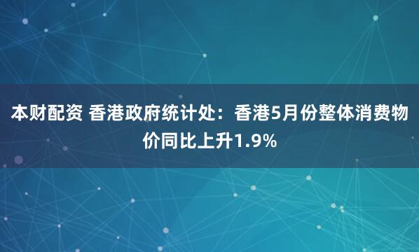 本财配资 香港政府统计处：香港5月份整体消费物价同比上升1.9%