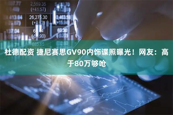 杜德配资 捷尼赛思GV90内饰谍照曝光！网友：高于80万够呛