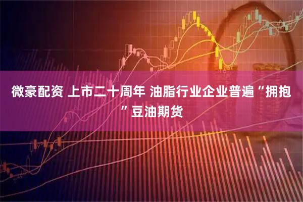 微豪配资 上市二十周年 油脂行业企业普遍“拥抱”豆油期货