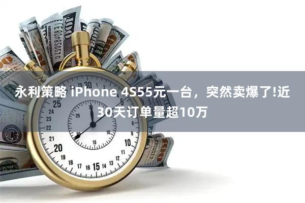 永利策略 iPhone 4S55元一台，突然卖爆了!近30天订单量超10万