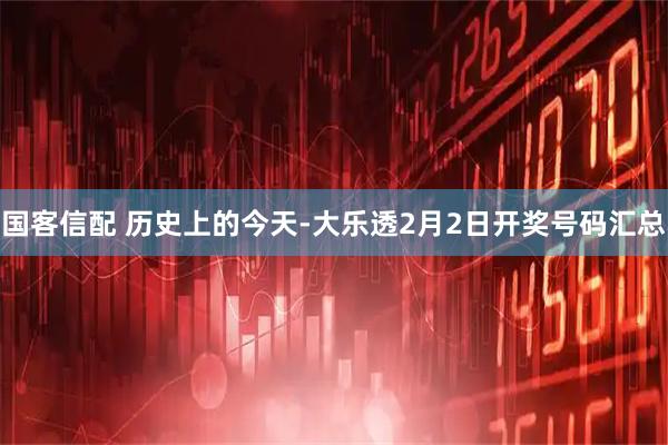 国客信配 历史上的今天-大乐透2月2日开奖号码汇总