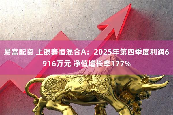 易富配资 上银鑫恒混合A：2025年第四季度利润6916万元 净值增长率177%