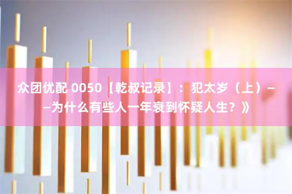 众团优配 0050【乾叔记录】：犯太岁（上）——为什么有些人一年衰到怀疑人生？》
