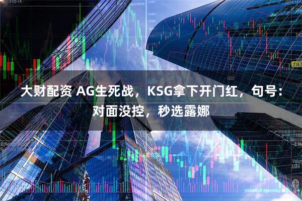 大财配资 AG生死战，KSG拿下开门红，句号：对面没控，秒选露娜