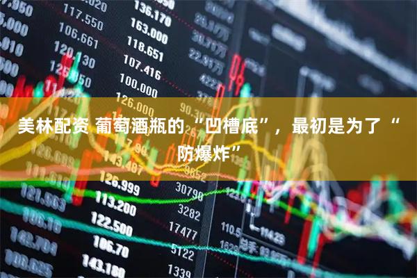 美林配资 葡萄酒瓶的 “凹槽底”，最初是为了 “防爆炸”