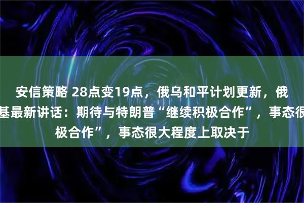 安信策略 28点变19点，俄乌和平计划更新，俄方回应！泽连斯基最新讲话：期待与特朗普“继续积极合作”，事态很大程度上取决于