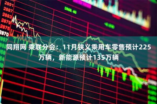 同翔网 乘联分会：11月狭义乘用车零售预计225万辆，新能源预计135万辆