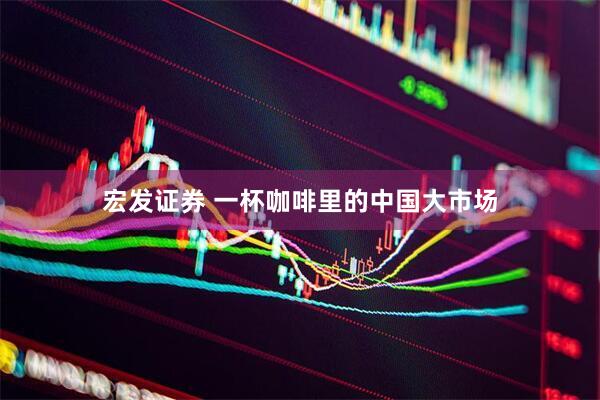 宏发证券 一杯咖啡里的中国大市场