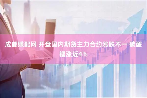 成都赚配网 开盘国内期货主力合约涨跌不一 碳酸锂涨近4%