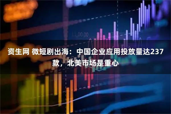 资生网 微短剧出海：中国企业应用投放量达237款，北美市场是重心