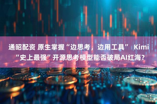 通昭配资 原生掌握“边思考，边用工具”  Kimi “史上最强”开源思考模型能否破局AI红海？