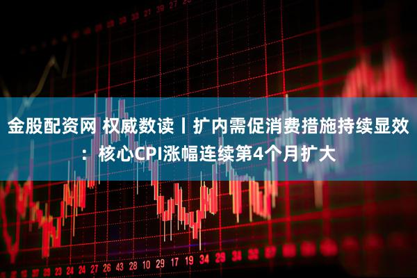 金股配资网 权威数读丨扩内需促消费措施持续显效：核心CPI涨幅连续第4个月扩大