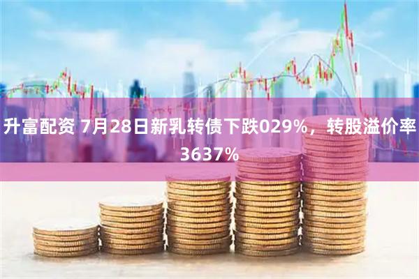 升富配资 7月28日新乳转债下跌029%，转股溢价率3637%