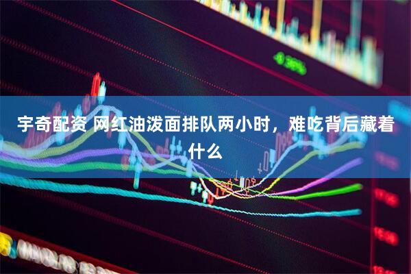 宇奇配资 网红油泼面排队两小时，难吃背后藏着什么