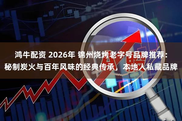 鸿牛配资 2026年 锦州烧烤老字号品牌推荐：秘制炭火与百年风味的经典传承，本地人私藏品牌